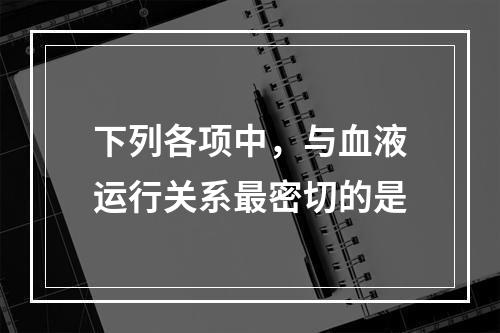 下列各项中，与血液运行关系最密切的是