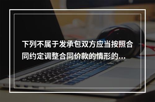 下列不属于发承包双方应当按照合同约定调整合同价款的情形的是（