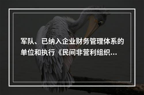 军队、已纳入企业财务管理体系的单位和执行《民间非营利组织会计