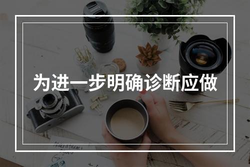 为进一步明确诊断应做