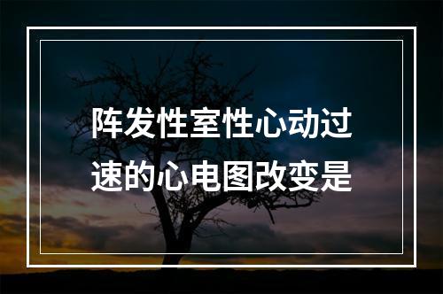 阵发性室性心动过速的心电图改变是