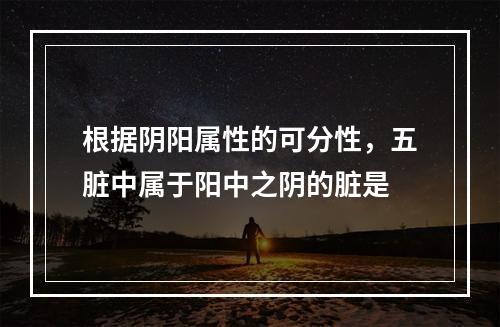 根据阴阳属性的可分性，五脏中属于阳中之阴的脏是