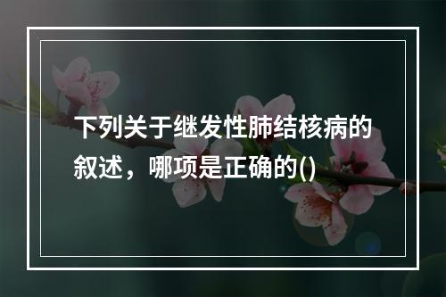 下列关于继发性肺结核病的叙述，哪项是正确的()