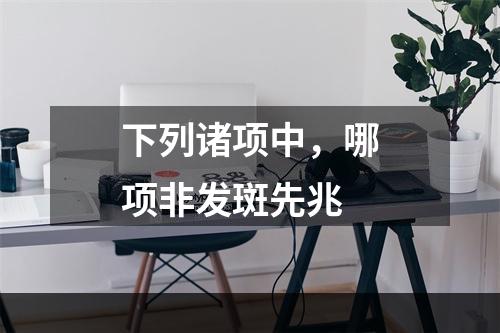 下列诸项中，哪项非发斑先兆