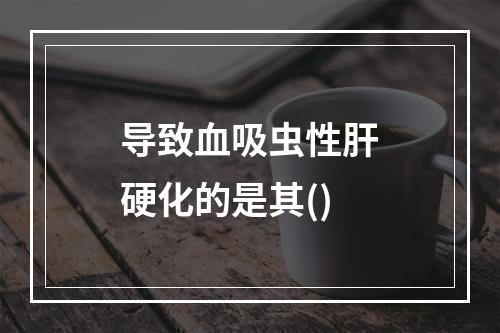 导致血吸虫性肝硬化的是其()