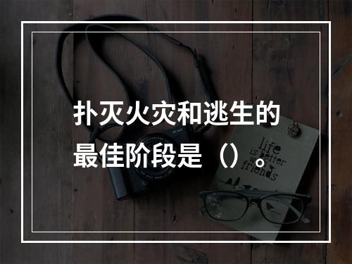 扑灭火灾和逃生的最佳阶段是（）。