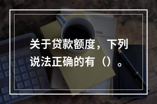 关于贷款额度，下列说法正确的有（）。