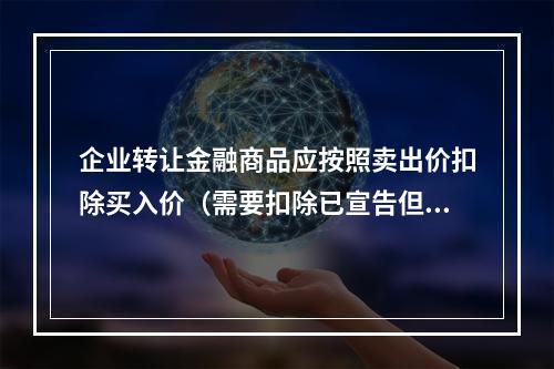 企业转让金融商品应按照卖出价扣除买入价（需要扣除已宣告但尚未