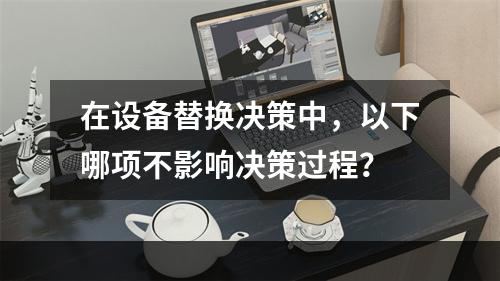 在设备替换决策中，以下哪项不影响决策过程？