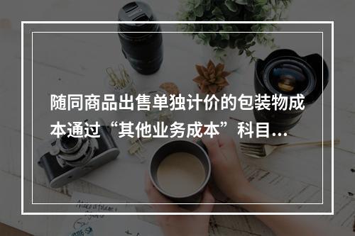 随同商品出售单独计价的包装物成本通过“其他业务成本”科目核算