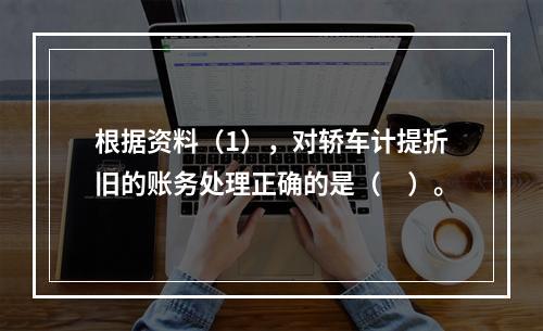 根据资料（1），对轿车计提折旧的账务处理正确的是（　）。