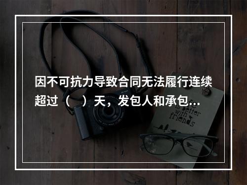 因不可抗力导致合同无法履行连续超过（　）天，发包人和承包人均