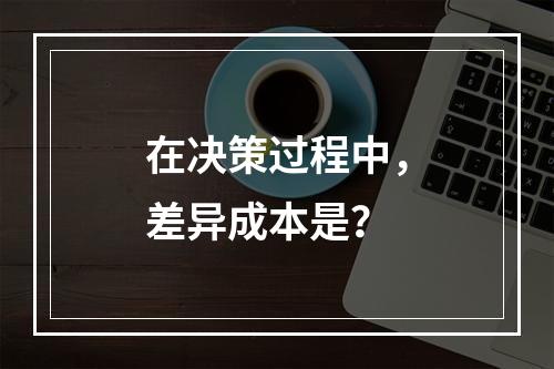 在决策过程中，差异成本是？