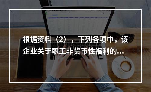 根据资料（2），下列各项中，该企业关于职工非货币性福利的处理