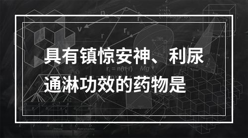 具有镇惊安神、利尿通淋功效的药物是