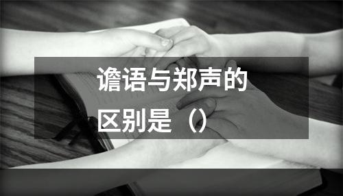 谵语与郑声的区别是（）