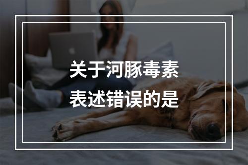 关于河豚毒素表述错误的是