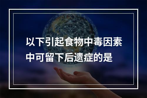 以下引起食物中毒因素中可留下后遗症的是