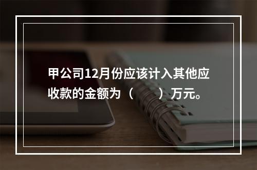 甲公司12月份应该计入其他应收款的金额为（　　）万元。