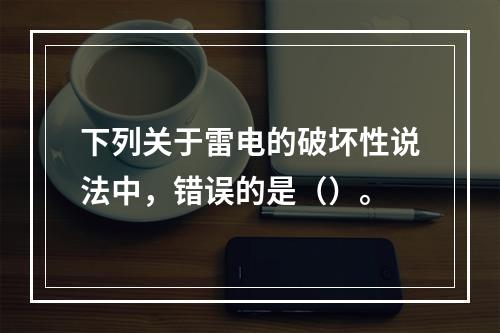 下列关于雷电的破坏性说法中，错误的是（）。