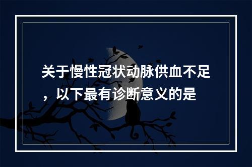 关于慢性冠状动脉供血不足，以下最有诊断意义的是