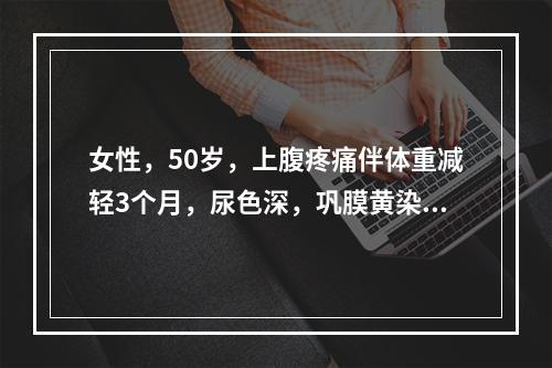 女性，50岁，上腹疼痛伴体重减轻3个月，尿色深，巩膜黄染，发