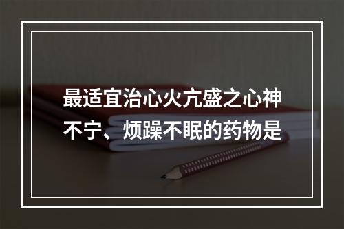 最适宜治心火亢盛之心神不宁、烦躁不眠的药物是