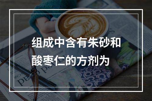 组成中含有朱砂和酸枣仁的方剂为