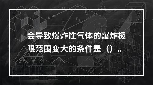 会导致爆炸性气体的爆炸极限范围变大的条件是（）。