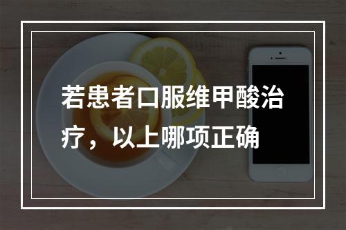 若患者口服维甲酸治疗，以上哪项正确