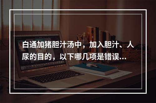 白通加猪胆汁汤中，加入胆汁、人尿的目的，以下哪几项是错误的（