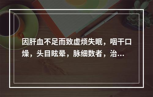 因肝血不足而致虚烦失眠，咽干口燥，头目眩晕，脉细数者，治宜用