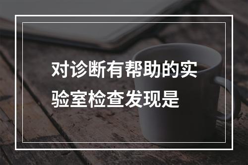 对诊断有帮助的实验室检查发现是