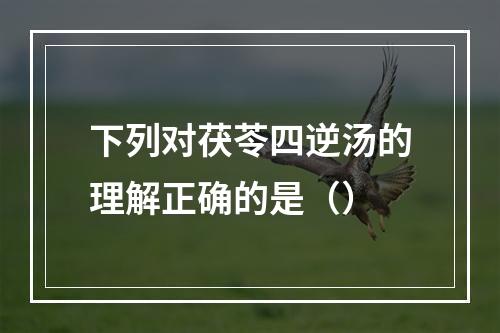 下列对茯苓四逆汤的理解正确的是（）