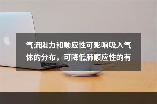 气流阻力和顺应性可影响吸入气体的分布，可降低肺顺应性的有