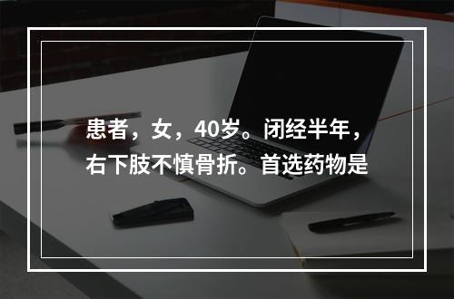 患者，女，40岁。闭经半年，右下肢不慎骨折。首选药物是