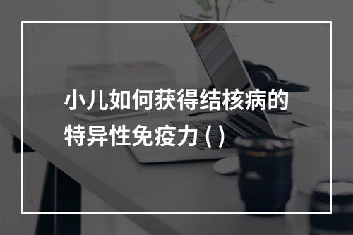 小儿如何获得结核病的特异性免疫力 ( )