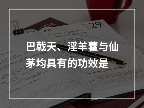 巴戟天、淫羊藿与仙茅均具有的功效是