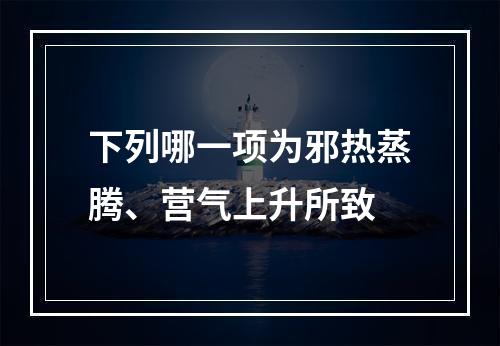 下列哪一项为邪热蒸腾、营气上升所致