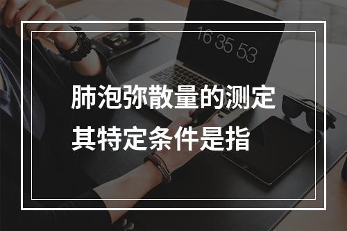 肺泡弥散量的测定其特定条件是指