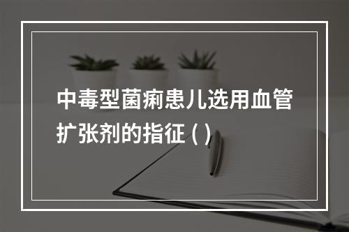 中毒型菌痢患儿选用血管扩张剂的指征 ( )