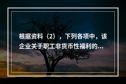 根据资料（2），下列各项中，该企业关于职工非货币性福利的处理