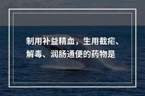 制用补益精血，生用截疟、解毒、润肠通便的药物是