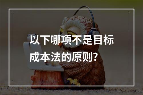 以下哪项不是目标成本法的原则?