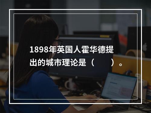 1898年英国人霍华德提出的城市理论是（　　）。