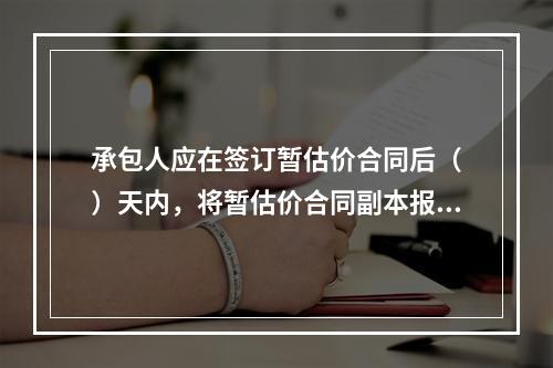 承包人应在签订暂估价合同后（　）天内，将暂估价合同副本报送发