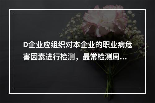 D企业应组织对本企业的职业病危害因素进行检测，最常检测周期为