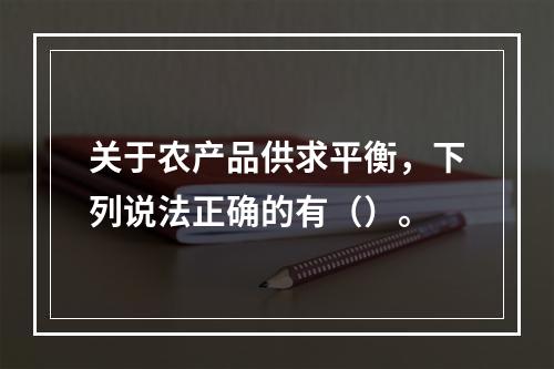 关于农产品供求平衡，下列说法正确的有（）。