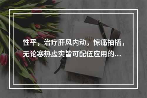 性平，治疗肝风内动，惊痛抽搐，无论寒热虚实皆可配伍应用的药物