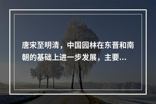 唐宋至明清，中国园林在东晋和南朝的基础上进一步发展，主要表